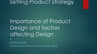Setting Product Strategy
Importance of Product
Design and factors
affecting Design
BY
RAGHAV KUMAR
NETAJI SUBHAS INSTITUTE OF TECHNOLOGY, DELHI
 