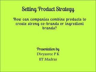 Setting Product Strategy
How can companies combine products to
create strong co-brands or ingredient
brands?
Presentation by
Divyasree P K
IIT Madras
 