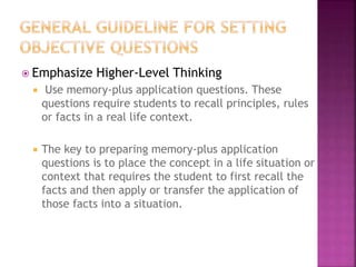  Emphasize Higher-Level Thinking
 Use memory-plus application questions. These
questions require students to recall principles, rules
or facts in a real life context.
 The key to preparing memory-plus application
questions is to place the concept in a life situation or
context that requires the student to first recall the
facts and then apply or transfer the application of
those facts into a situation.
 
