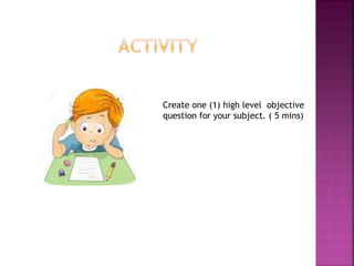Create one (1) high level objective
question for your subject. ( 5 mins)
 