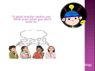 “A good teacher makes you
think even when you don’t
want to.”
(Fisher, 1998, Teaching Thinking)
 
