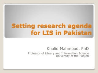 Setting research agenda
      for LIS in Pakistan

                  Khalid Mahmood, PhD
    Professor of Library and Information Science
                         University of the Punjab



                                                    1
 