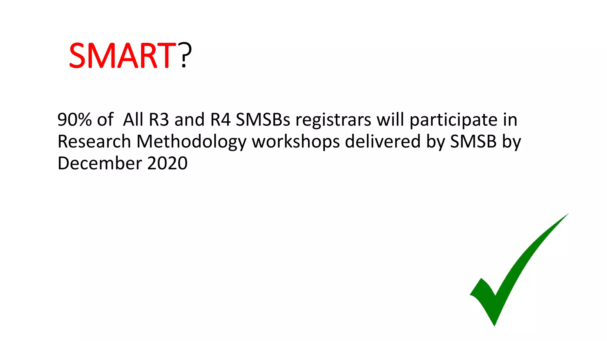 SMART?
90% of All R3 and R4 SMSBs registrars will participate in
Research Methodology workshops delivered by SMSB by
December 2020
 