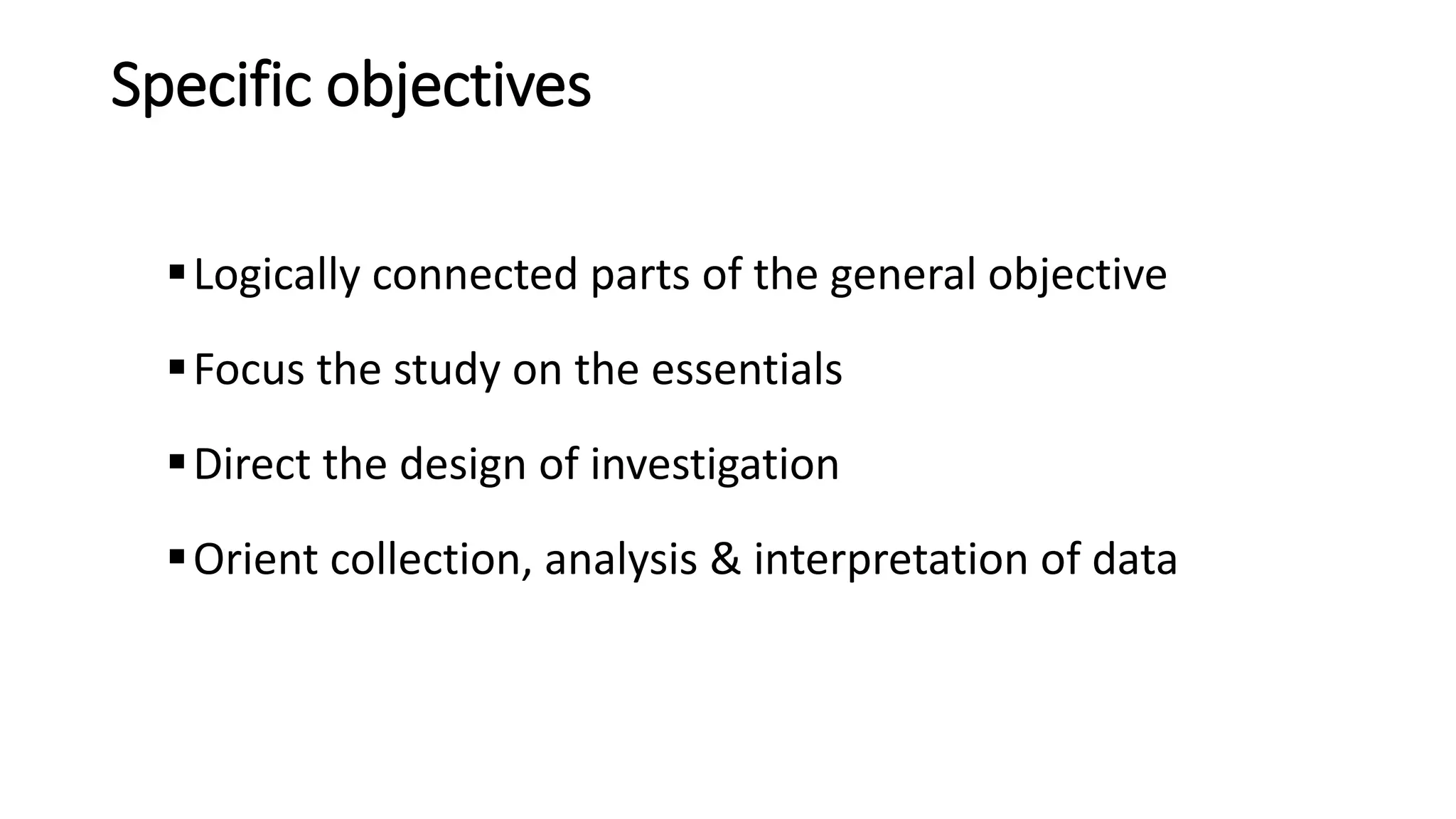 Specific objectives
Logically connected parts of the general objective
Focus the study on the essentials
Direct the design of investigation
Orient collection, analysis & interpretation of data
 