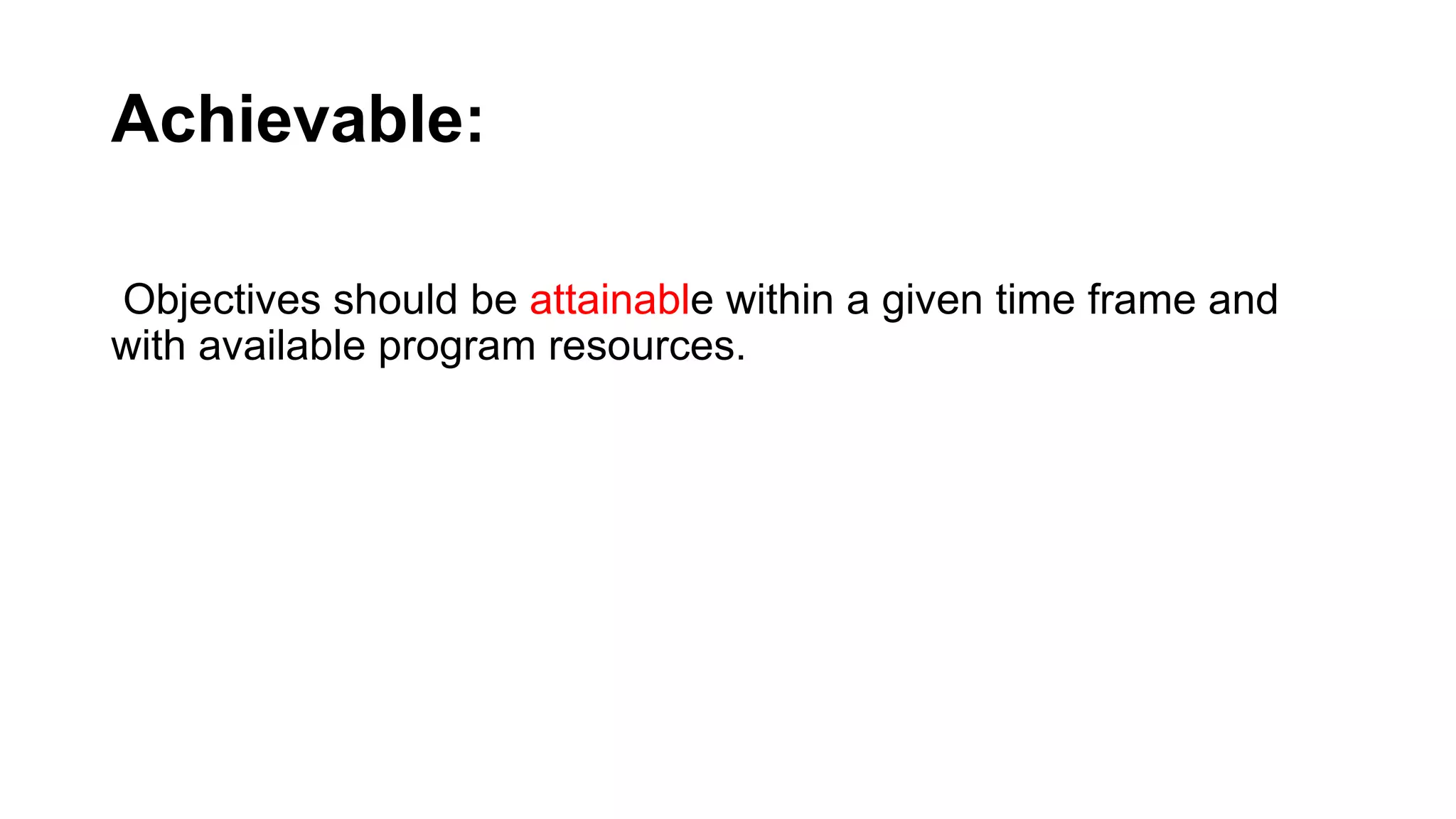 Achievable:
Objectives should be attainable within a given time frame and
with available program resources.
 