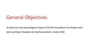 General Objectives
To Determine the psychological impact of COVID-19 pandamic on Doctors who
were working in hospitals during the pandamic Sudan 2020
 