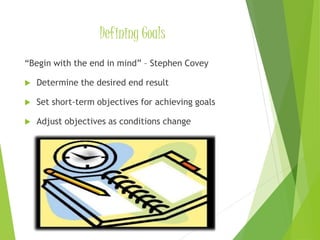 Defining Goals
“Begin with the end in mind” – Stephen Covey
 Determine the desired end result
 Set short-term objectives for achieving goals
 Adjust objectives as conditions change
 