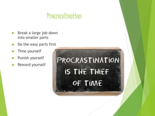 Procrastination
 Break a large job down
into smaller parts
 Do the easy parts first
 Time yourself
 Punish yourself
 Reward yourself
 