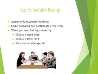 Tips for Productive Meetings
 Attend only essential meetings
 Come prepared and participate effectively
 When you are chairing a meeting
 Choose a good time
 Impose a time limit
 Set a reasonable agenda
 