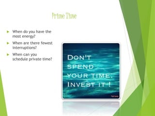 Prime Time
 When do you have the
most energy?
 When are there fewest
interruptions?
 When can you
schedule private time?
 