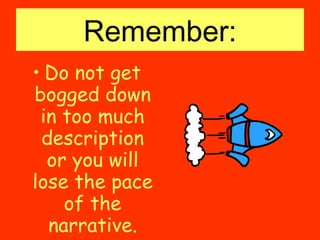 Remember: Do not get bogged down in too much description or you will lose the pace of the narrative. 