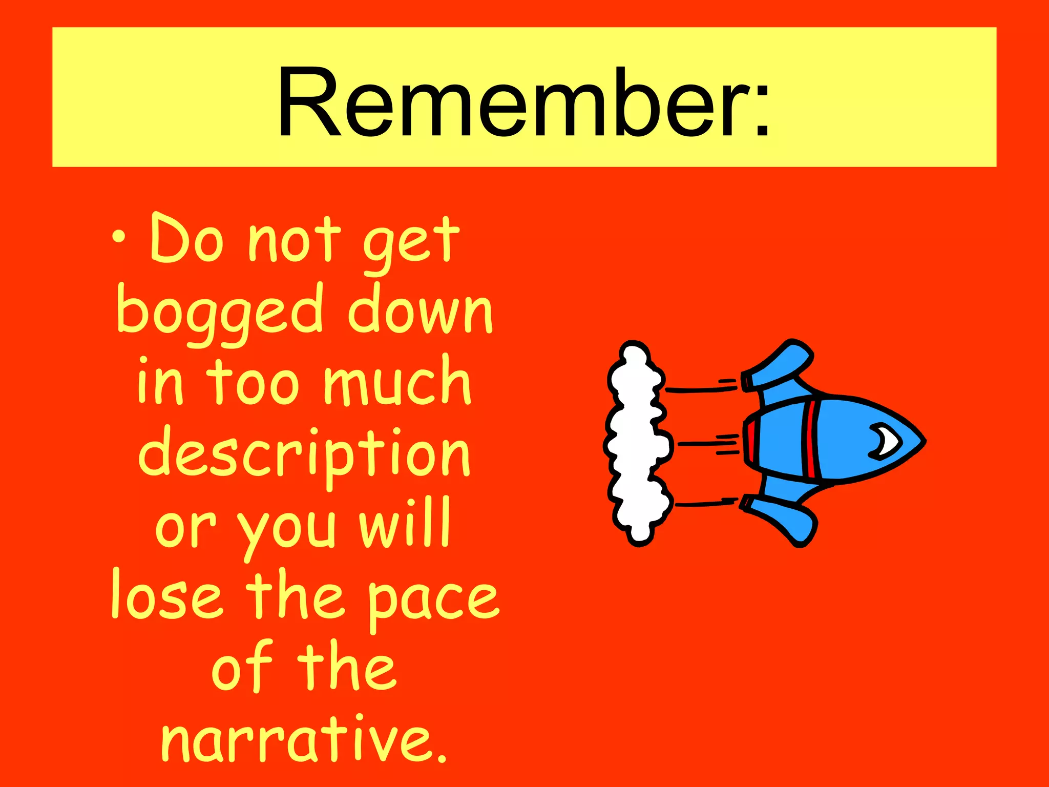 Remember: Do not get bogged down in too much description or you will lose the pace of the narrative. 