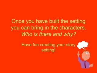 Once you have built the setting
you can bring in the characters.
Who is there and why?
Have fun creating your story
setting!
 