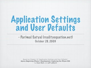 Application Settings
 and User Defaults
  - Parimal Satyal (realityequation.net)
                     October 28, 2009




     Based on Chapter 10 ‘Application Settings and User Defaults’
   Apress Beginning iPhone 3 Development: Exploring the iPhone SDK
                     by Dave Mark and Jeff LaMarch
 