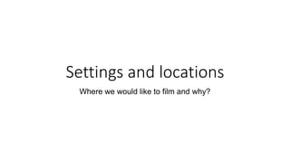 Settings and locations
Where we would like to film and why?
 