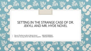 SETTING IN THE STRANGE CASE OF DR.
JEKYLL AND MR. HYDE NOVEL
• Nurul Zhafarina Binti Mohd Azmi AM1607000963
• Nik Ain Suraya Binti Nik Mohd Asyikin AM1607000814
 