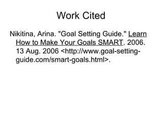 Work Cited <ul><li>Nikitina, Arina. &quot;Goal Setting Guide.&quot;  Learn How to Make Your Goals SMART . 2006. 13 Aug. 20...