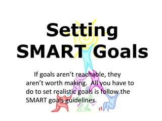 Setting
SMART Goals
If goals aren’t reachable, they
aren’t worth making. All you have to
do to set realistic goals is follow the
SMART goals guidelines.
 