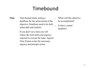 Timebound
Time Time-bound means setting a
deadlines for the achievement of the
objective. Deadlines need to be both
achiev...
