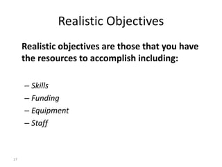 17
Realistic Objectives
Realistic objectives are those that you have
the resources to accomplish including:
– Skills
– Fun...