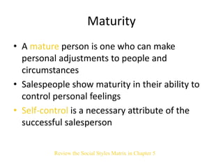 Maturity
• A mature person is one who can make
personal adjustments to people and
circumstances
• Salespeople show maturit...