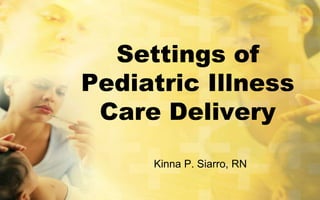 Settings of
Pediatric Illness
 Care Delivery
     Kinna P. Siarro, RN
 