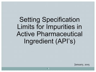 Setting Specification
Limits for Impurities in
Active Pharmaceutical
Ingredient (API’s)
January, 2015
1
 