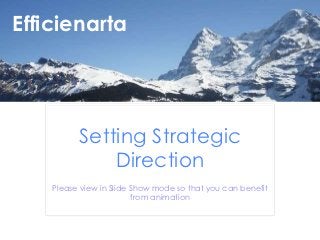 Efficienarta

  Efficienarta




                       Setting Strategic
                           Direction
                 Please view in Slide Show mode so that you can benefit
                                      from animation


  ©Efficienarta 2012                                            27/07/2012
 
