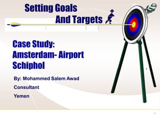 Setting Goals
            And Targets

Case Study:
Amsterdam- Airport
Schiphol
By: Mohammed Salem Awad
Consultant
Yemen


                          0
 