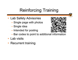Reinforcing Training
• Lab Safety Advisories
  – Single page with photos
  – Single idea
  – Intended for posting
  – Bar codes to point to additional information
• Lab visits
• Recurrent training
 