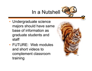 In a Nutshell
• Undergraduate science
  majors should have same
  base of information as
  graduate students and
  staff
• FUTURE: Web modules
  and short videos to
  complement classroom
  training
 