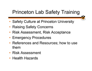 Princeton Lab Safety Training
• Safety Culture at Princeton University
• Raising Safety Concerns
• Risk Assessment, Risk Acceptance
• Emergency Procedures
• References and Resources; how to use
  them
• Risk Assessment
• Health Hazards
 