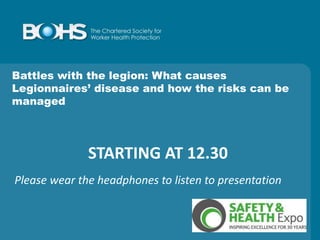 STARTING AT 12.30
Battles with the legion: What causes
Legionnaires’ disease and how the risks can be
managed
Please wear the headphones to listen to presentation
 