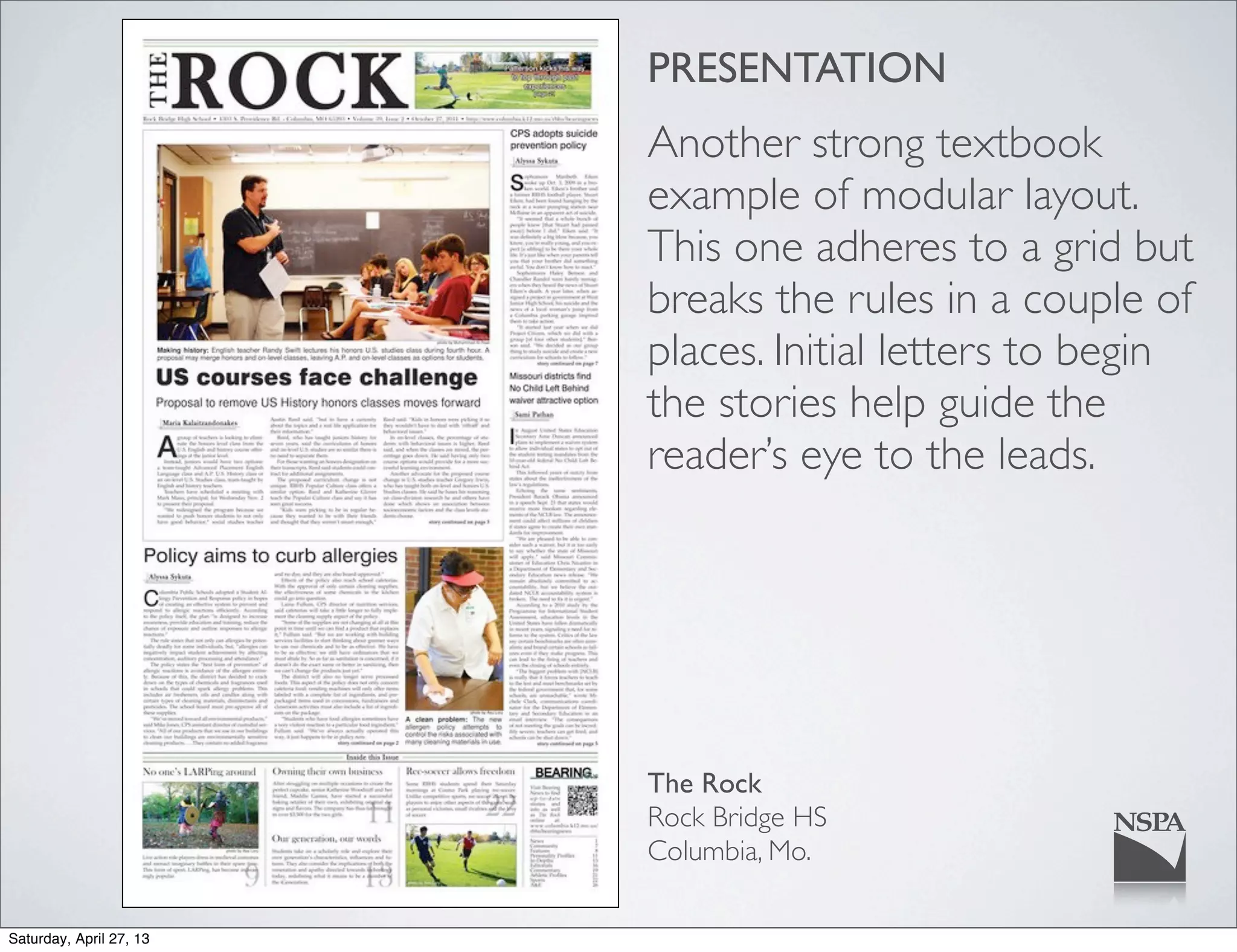 PRESENTATION
Another strong textbook
example of modular layout.
This one adheres to a grid but
breaks the rules in a couple of
places. Initial letters to begin
the stories help guide the
reader’s eye to the leads.
The Rock
Rock Bridge HS
Columbia, Mo.
Saturday, April 27, 13
 