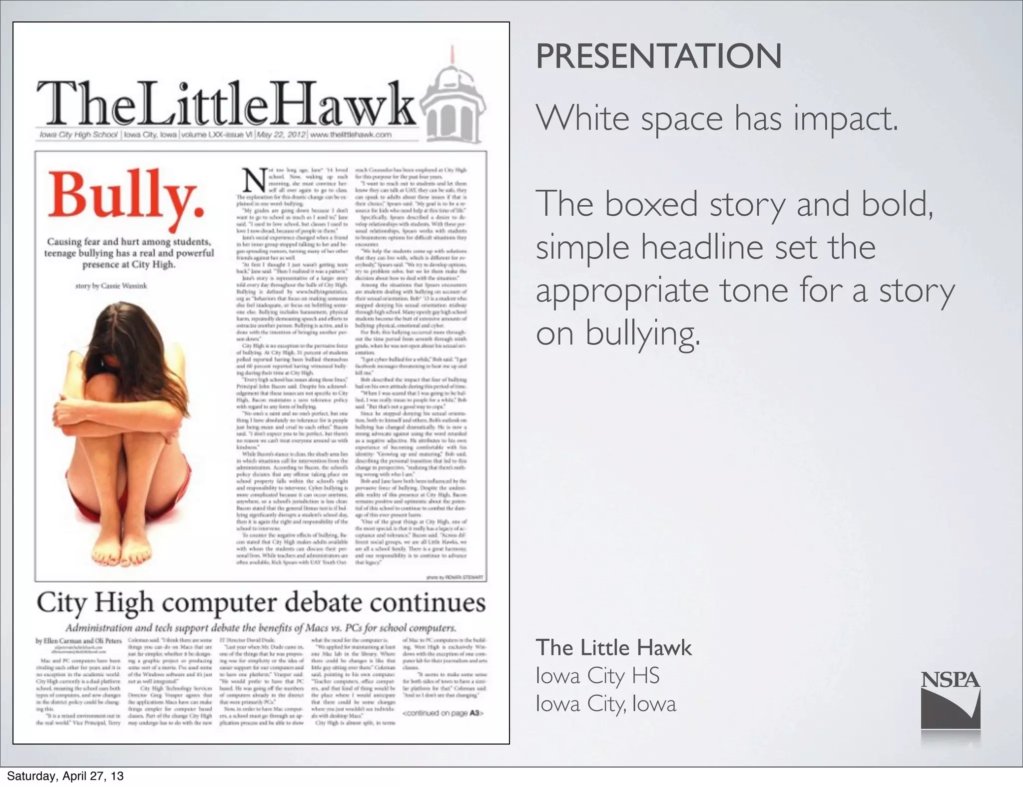 PRESENTATION
White space has impact.
The boxed story and bold,
simple headline set the
appropriate tone for a story
on bullying.
The Little Hawk
Iowa City HS
Iowa City, Iowa
Saturday, April 27, 13
 