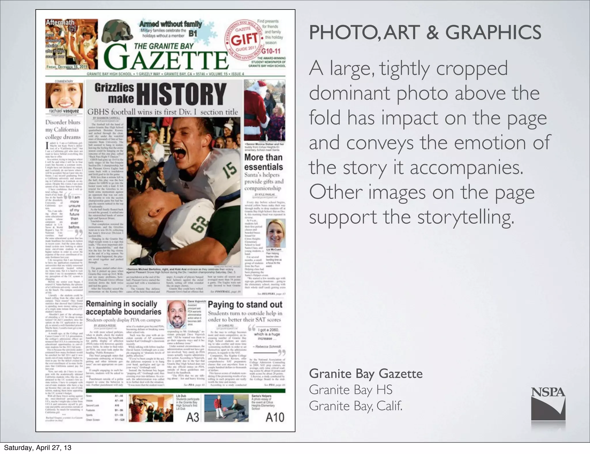 PHOTO,ART & GRAPHICS
A large, tightly cropped
dominant photo above the
fold has impact on the page
and conveys the emotion of
the story it accompanies.
Other images on the page
support the storytelling.
Granite Bay Gazette
Granite Bay HS
Granite Bay, Calif.
Saturday, April 27, 13
 