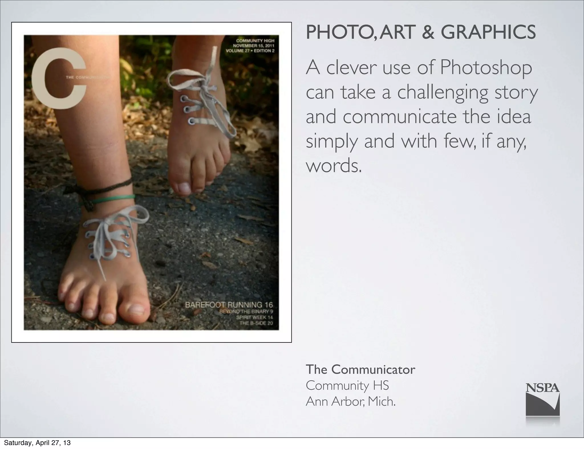 PHOTO,ART & GRAPHICS
A clever use of Photoshop
can take a challenging story
and communicate the idea
simply and with few, if any,
words.
The Communicator
Community HS
Ann Arbor, Mich.
Saturday, April 27, 13
 