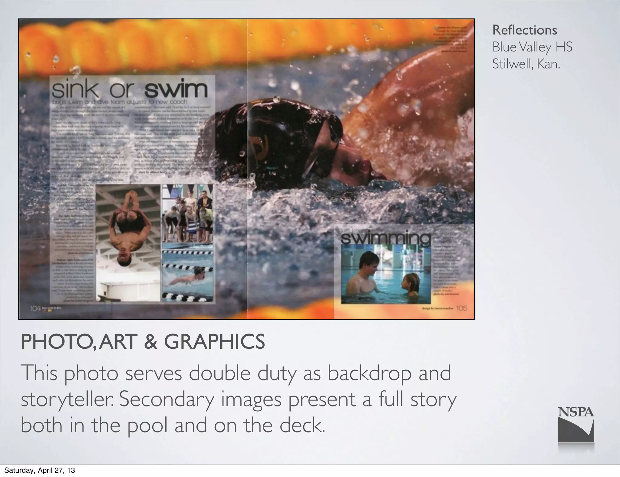 Reﬂections
BlueValley HS
Stilwell, Kan.
PHOTO,ART & GRAPHICS
This photo serves double duty as backdrop and
storyteller. Secondary images present a full story
both in the pool and on the deck.
Saturday, April 27, 13
 