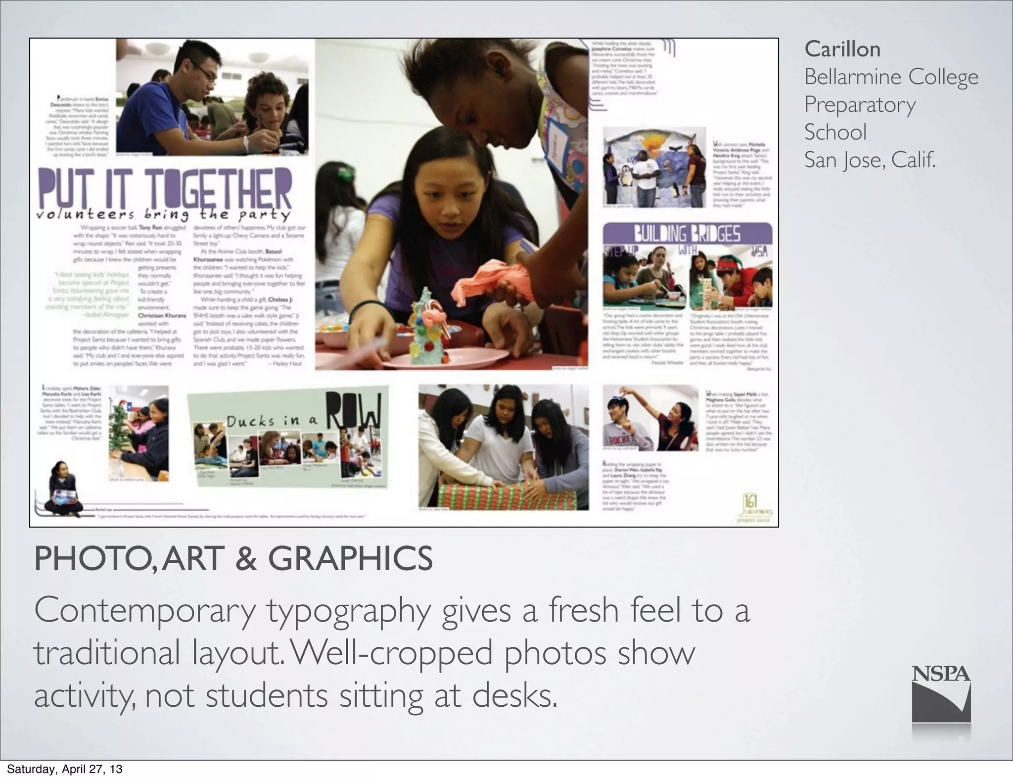 Carillon
Bellarmine College
Preparatory
School
San Jose, Calif.
PHOTO,ART & GRAPHICS
Contemporary typography gives a fresh feel to a
traditional layout.Well-cropped photos show
activity, not students sitting at desks.
Saturday, April 27, 13
 