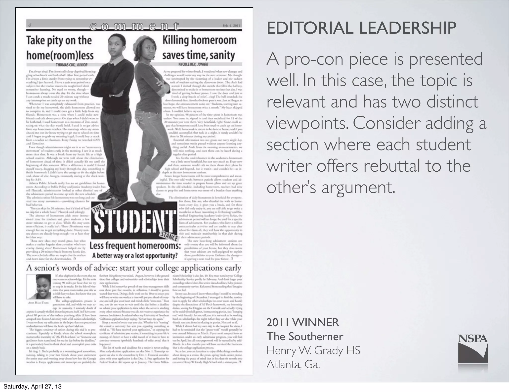 EDITORIAL LEADERSHIP
A pro-con piece is presented
well. In this case, the topic is
relevant and has two distinct
viewpoints. Consider adding a
section where each student
writer offers rebuttal to the
other’s argument.
2011 WINNER
The Southerner
Henry W. Grady HS
Atlanta, Ga.
Saturday, April 27, 13
 