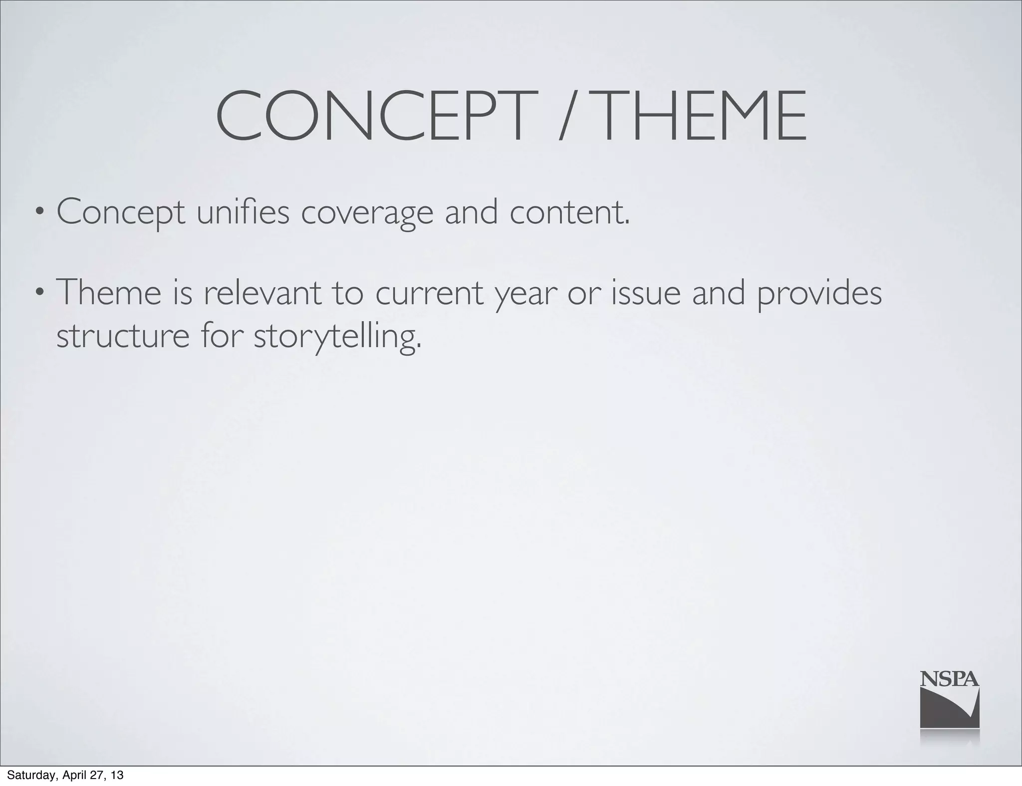CONCEPT /THEME
• Concept uniﬁes coverage and content.
• Theme is relevant to current year or issue and provides
structure for storytelling.
Saturday, April 27, 13
 