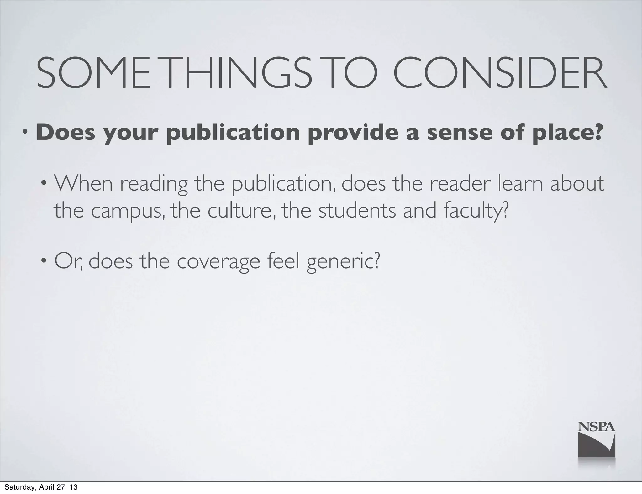 SOMETHINGSTO CONSIDER
• Does your publication provide a sense of place?
• When reading the publication, does the reader learn about
the campus, the culture, the students and faculty?
• Or, does the coverage feel generic?
Saturday, April 27, 13
 