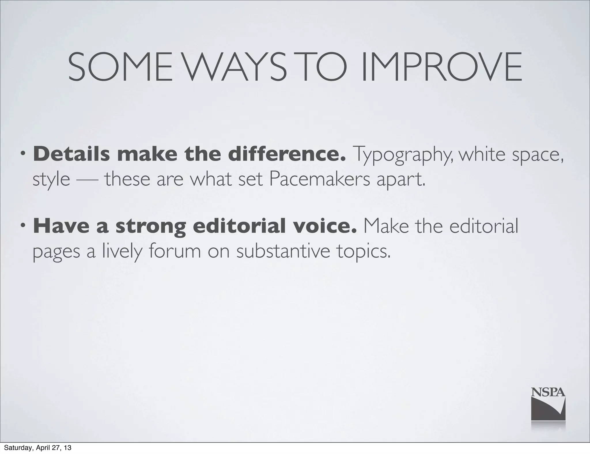 SOME WAYSTO IMPROVE
• Details make the difference. Typography, white space,
style — these are what set Pacemakers apart.
• Have a strong editorial voice. Make the editorial
pages a lively forum on substantive topics.
Saturday, April 27, 13
 