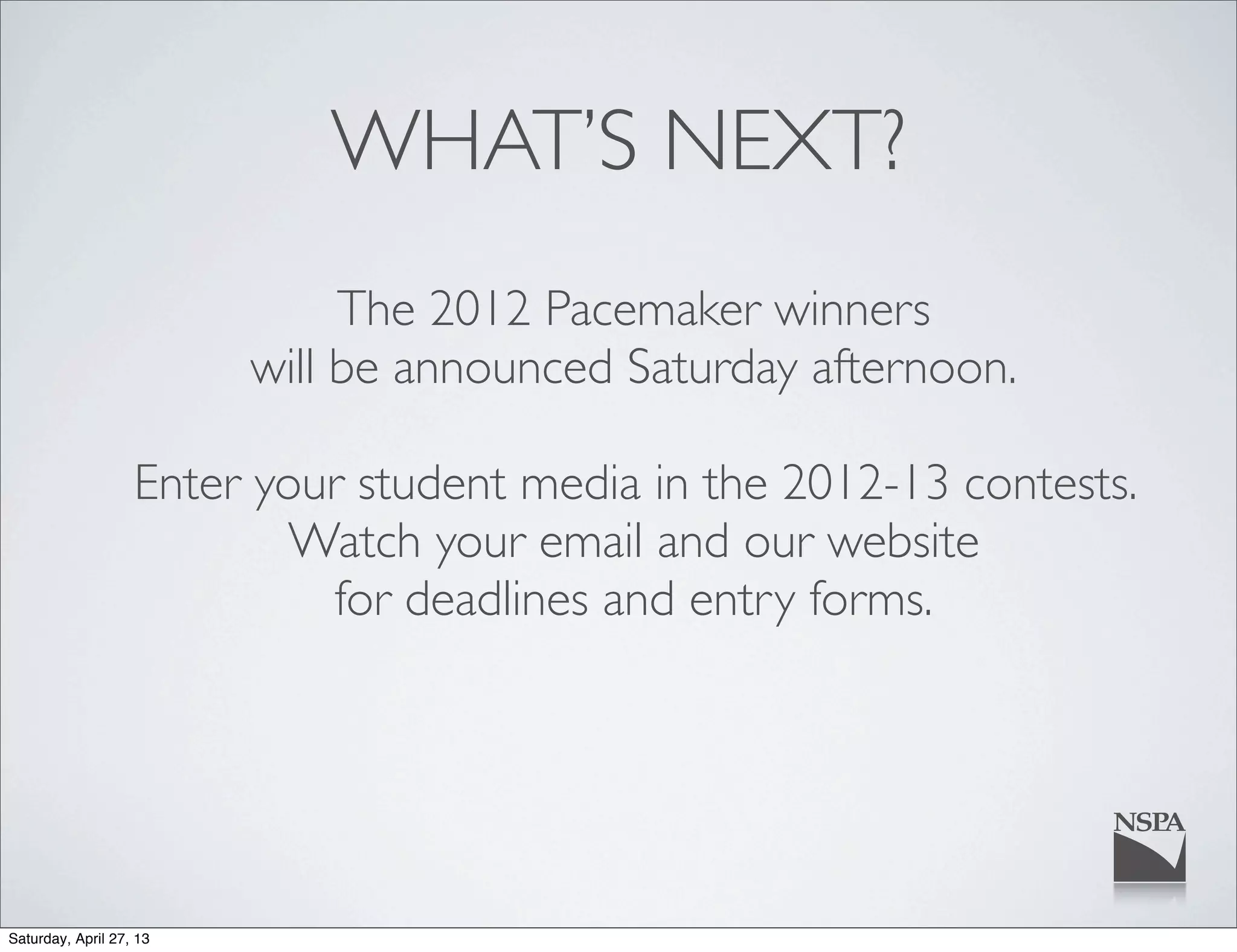 WHAT’S NEXT?
The 2012 Pacemaker winners
will be announced Saturday afternoon.
Enter your student media in the 2012-13 contests.
Watch your email and our website
for deadlines and entry forms.
Saturday, April 27, 13
 