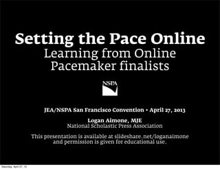 Setting the Pace Online
Learning from Online
Pacemaker finalists
JEA/NSPA San Francisco Convention • April 27, 2013
Logan Aimone, MJE
National Scholastic Press Association
This presentation is available at slideshare.net/loganaimone
and permission is given for educational use.
Sunday, April 28, 13
 