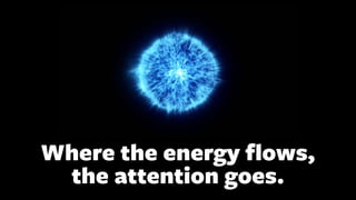 Where the energy
fl
ows,
the attention goes.
 