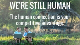 WE’RE STILL HUMAN
The human connection is your
competitive advantage.
 