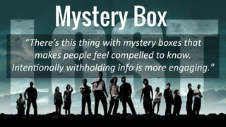 Mystery Box
“There’s this thing with mystery boxes that
makes people feel compelled to know.
Inten
ti
onally withholding info is more engaging."
 