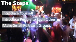 The Steps
Introduce Yourself
Introduce People to Each Other
Make Small Relevant Groups
 