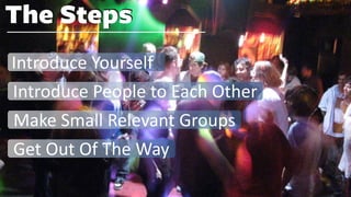 The Steps
Introduce Yourself
Introduce People to Each Other
Make Small Relevant Groups
Get Out Of The Way
 